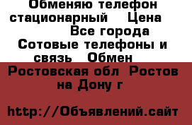 Обменяю телефон стационарный. › Цена ­ 1 500 - Все города Сотовые телефоны и связь » Обмен   . Ростовская обл.,Ростов-на-Дону г.